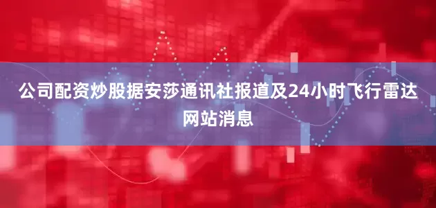 公司配资炒股据安莎通讯社报道及24小时飞行雷达网站消息
