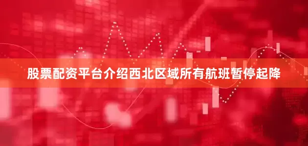 股票配资平台介绍西北区域所有航班暂停起降