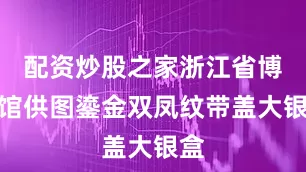 配资炒股之家浙江省博物馆供图鎏金双凤纹带盖大银盒