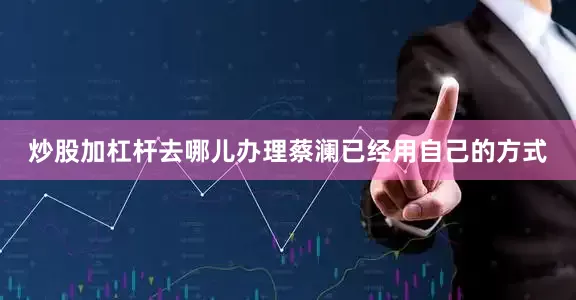 炒股加杠杆去哪儿办理蔡澜已经用自己的方式