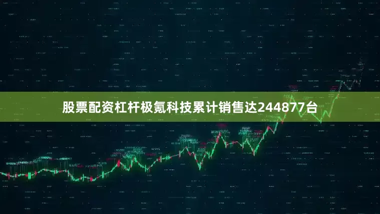 股票配资杠杆极氪科技累计销售达244877台