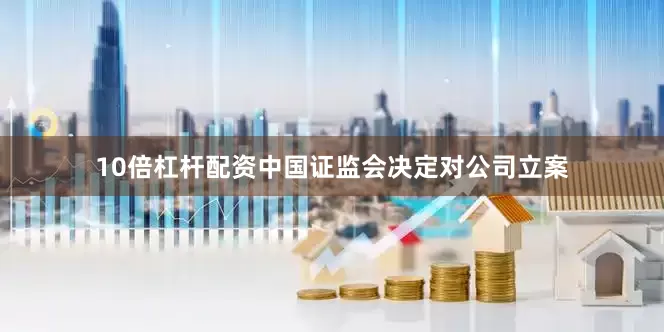 10倍杠杆配资中国证监会决定对公司立案