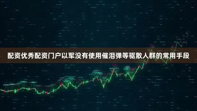 配资优秀配资门户以军没有使用催泪弹等驱散人群的常用手段