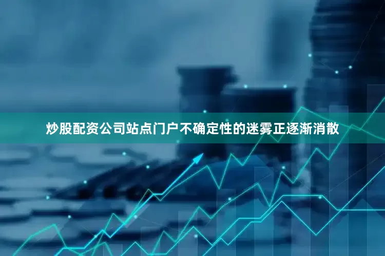 炒股配资公司站点门户不确定性的迷雾正逐渐消散