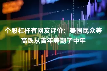 个股杠杆有网友评价：美国民众等高铁从青年等到了中年