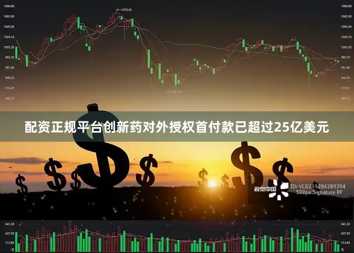 配资正规平台创新药对外授权首付款已超过25亿美元