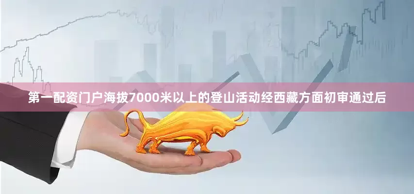 第一配资门户海拔7000米以上的登山活动经西藏方面初审通过后