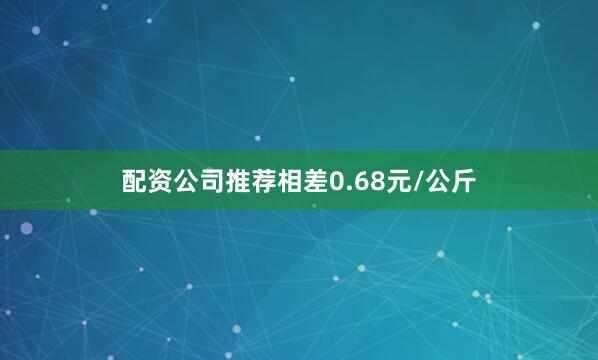 配资公司推荐相差0.68元/公斤