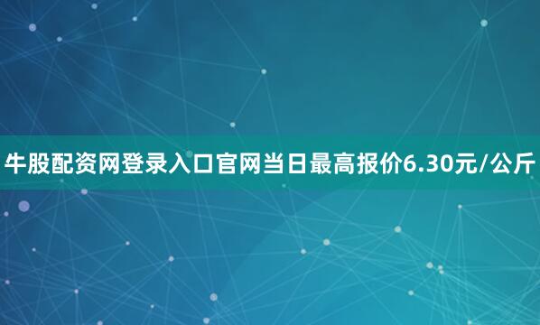 牛股配资网登录入口官网当日最高报价6.30元/公斤