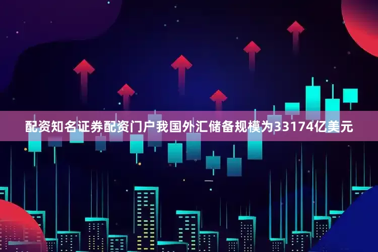 配资知名证券配资门户我国外汇储备规模为33174亿美元