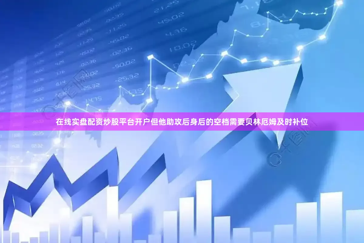 在线实盘配资炒股平台开户但他助攻后身后的空档需要贝林厄姆及时补位