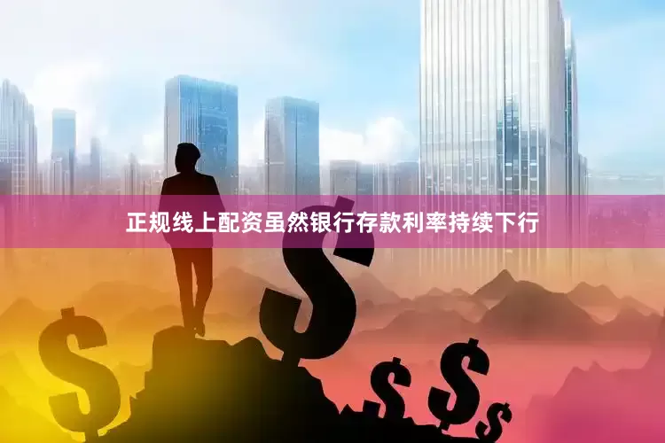 正规线上配资虽然银行存款利率持续下行