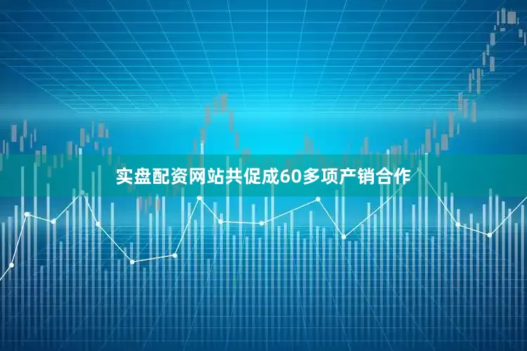 实盘配资网站共促成60多项产销合作