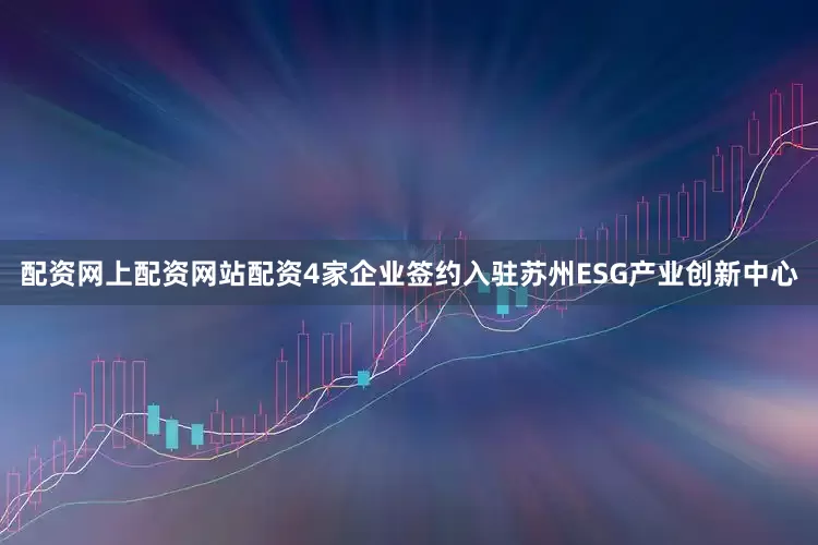 配资网上配资网站配资4家企业签约入驻苏州ESG产业创新中心