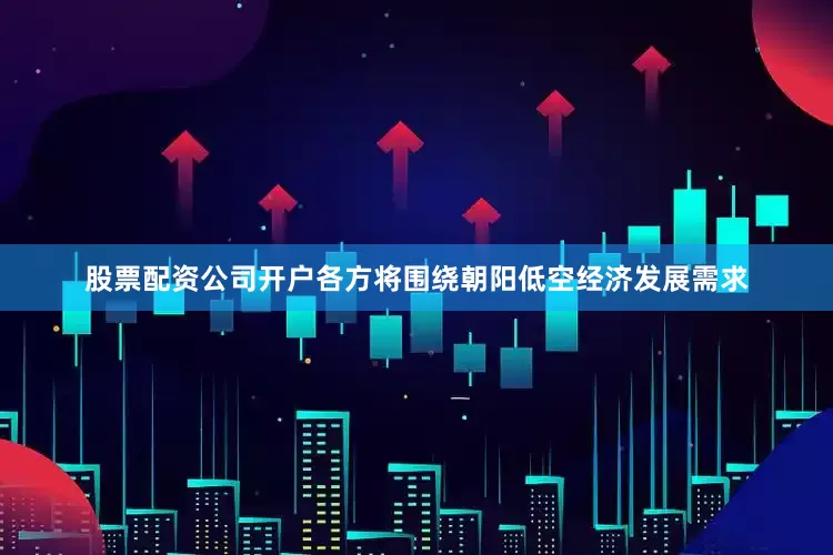 股票配资公司开户　　各方将围绕朝阳低空经济发展需求