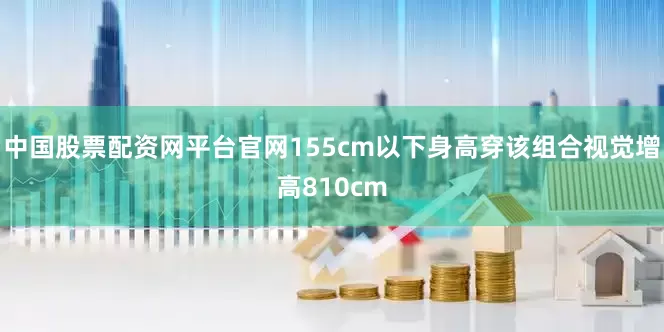 中国股票配资网平台官网155cm以下身高穿该组合视觉增高810cm