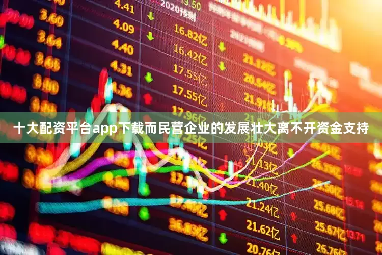 十大配资平台app下载而民营企业的发展壮大离不开资金支持