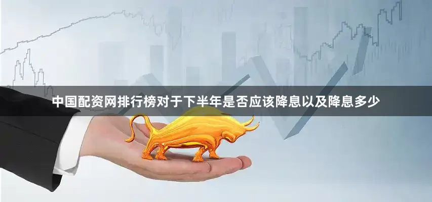 中国配资网排行榜对于下半年是否应该降息以及降息多少