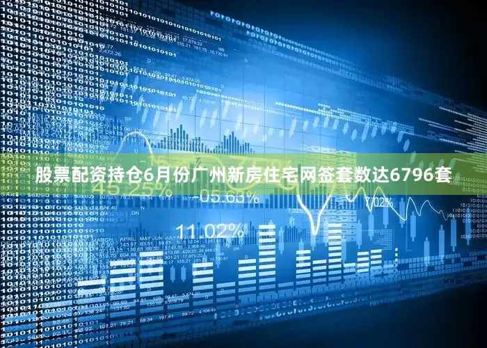 股票配资持仓6月份广州新房住宅网签套数达6796套
