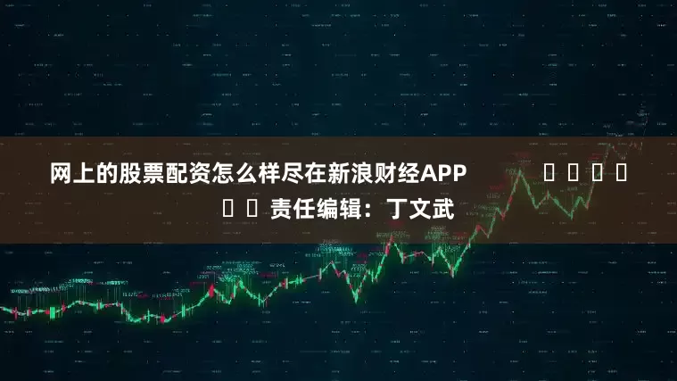 网上的股票配资怎么样尽在新浪财经APP            						责任编辑：丁文武