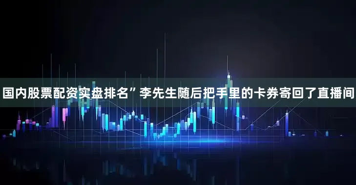 国内股票配资实盘排名”李先生随后把手里的卡券寄回了直播间