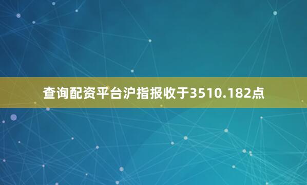 查询配资平台沪指报收于3510.182点
