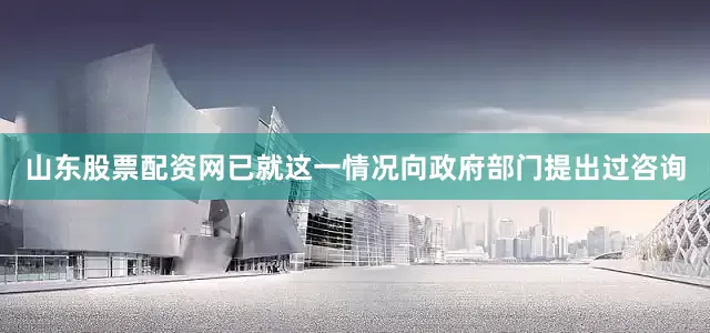 山东股票配资网已就这一情况向政府部门提出过咨询