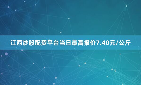 江西炒股配资平台当日最高报价7.40元/公斤