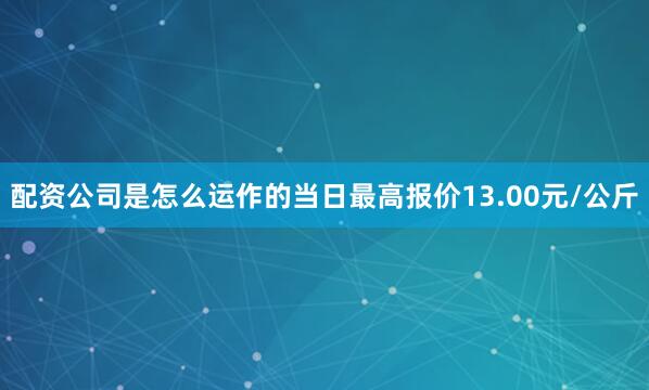 配资公司是怎么运作的当日最高报价13.00元/公斤