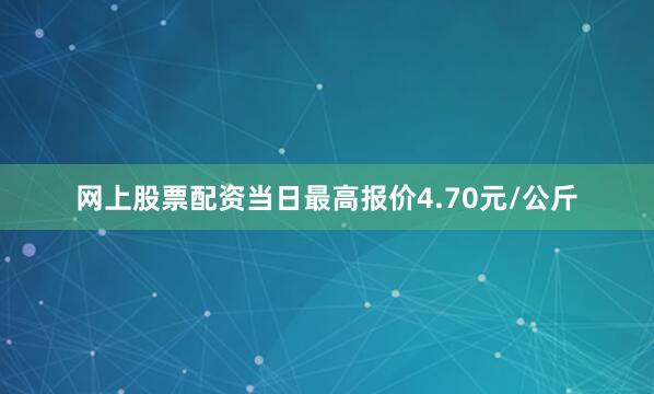 网上股票配资当日最高报价4.70元/公斤