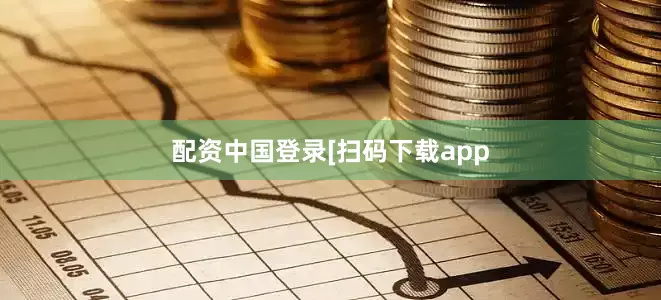 配资中国登录　　　　[扫码下载app