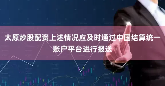 太原炒股配资上述情况应及时通过中国结算统一账户平台进行报送