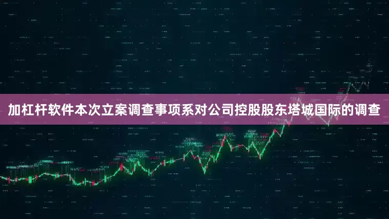 加杠杆软件本次立案调查事项系对公司控股股东塔城国际的调查