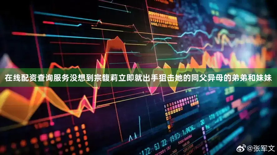 在线配资查询服务没想到宗馥莉立即就出手狙击她的同父异母的弟弟和妹妹