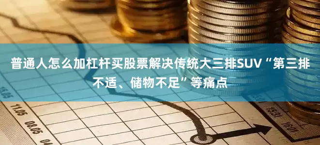 普通人怎么加杠杆买股票解决传统大三排SUV“第三排不适、储物不足”等痛点