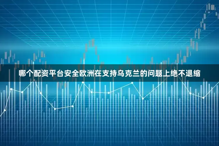 哪个配资平台安全欧洲在支持乌克兰的问题上绝不退缩