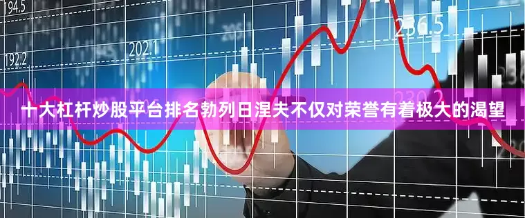 十大杠杆炒股平台排名勃列日涅夫不仅对荣誉有着极大的渴望