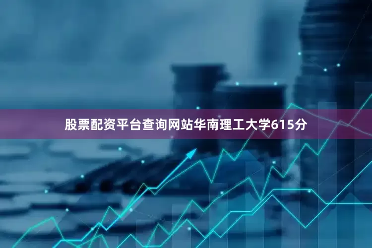 股票配资平台查询网站华南理工大学615分