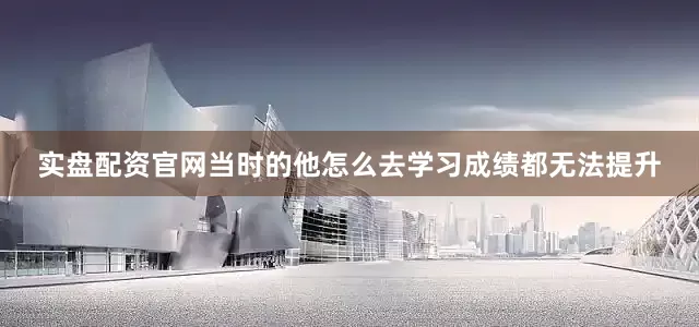 实盘配资官网当时的他怎么去学习成绩都无法提升