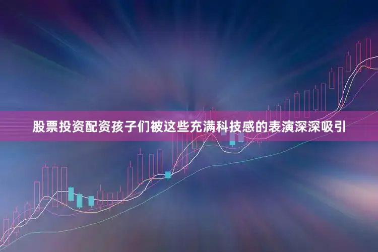 股票投资配资孩子们被这些充满科技感的表演深深吸引