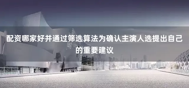 配资哪家好并通过筛选算法为确认主演人选提出自己的重要建议