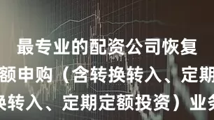 最专业的配资公司恢复本基金大额申购（含转换转入、定期定额投资）业务