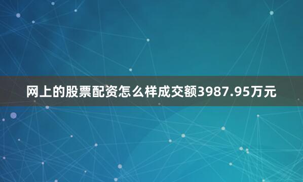 网上的股票配资怎么样成交额3987.95万元