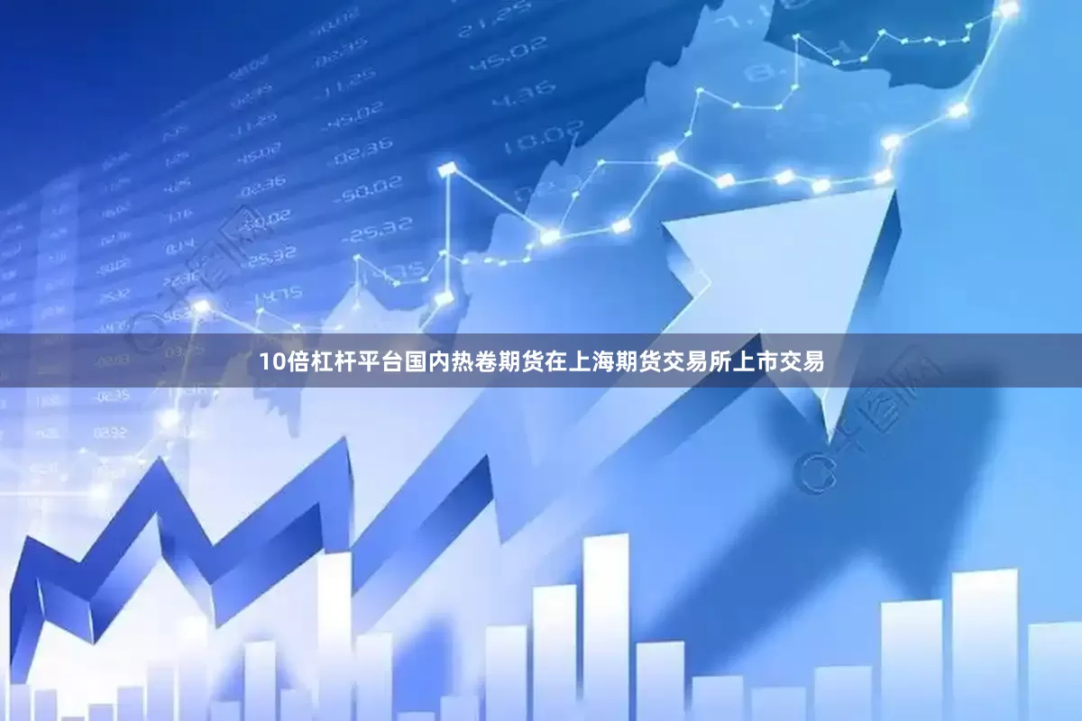 10倍杠杆平台国内热卷期货在上海期货交易所上市交易