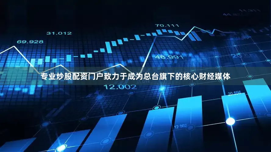 专业炒股配资门户致力于成为总台旗下的核心财经媒体