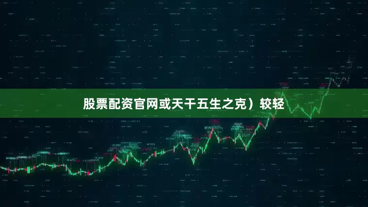 股票配资官网或天干五生之克）较轻