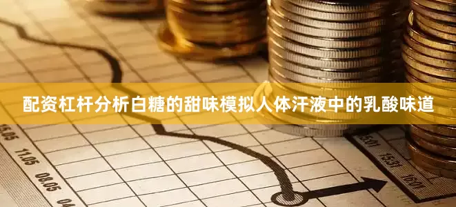 配资杠杆分析白糖的甜味模拟人体汗液中的乳酸味道