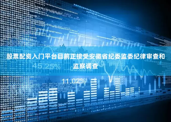 股票配资入门平台目前正接受安徽省纪委监委纪律审查和监察调查