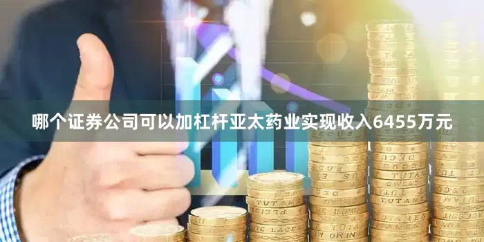 哪个证券公司可以加杠杆亚太药业实现收入6455万元