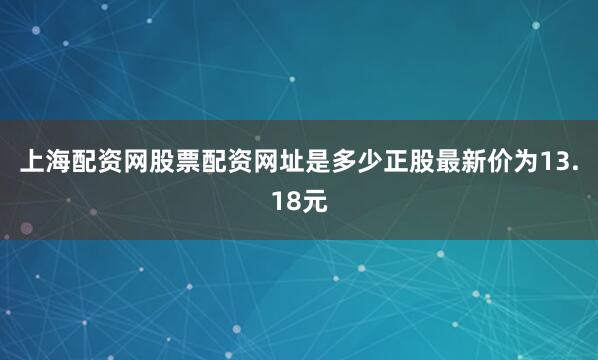 上海配资网股票配资网址是多少正股最新价为13.18元
